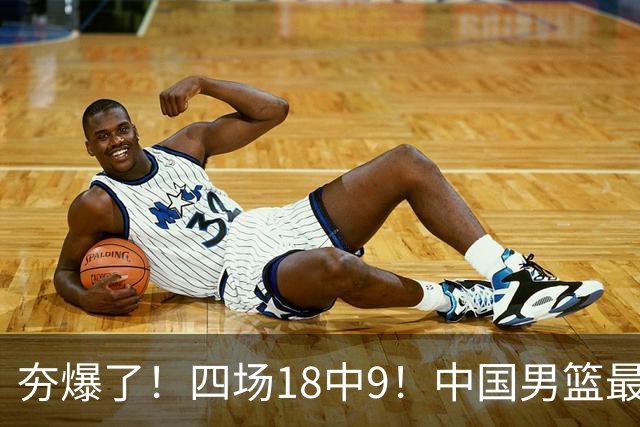 夯爆了！四场18中9！中国男篮最准侧翼球员